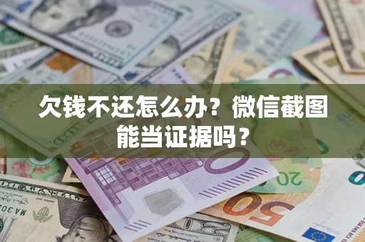 济南欠钱不还怎么办？微信截图能当证据吗？
