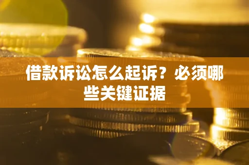 济南借款诉讼怎么起诉？必须哪些关键证据