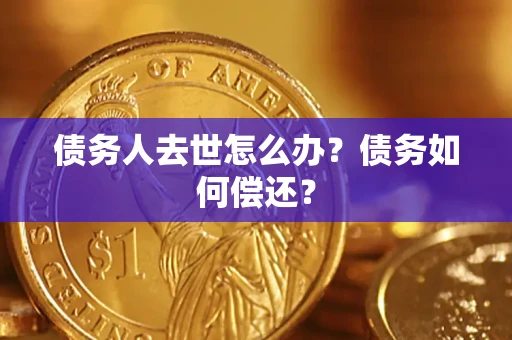 济南债务人去世怎么办?债务如何偿还? 济南债务人去世怎么办?债务如何偿还?