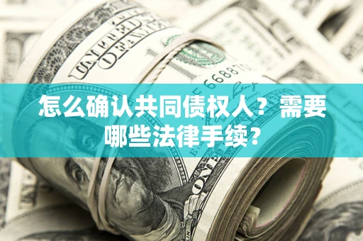 济南怎么确认共同债权人?需要哪些法律手续? 济南怎么确认共同债权人?需要哪些法律手续?