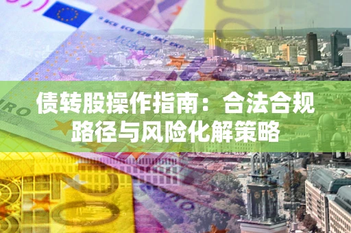 济南债转股操作指南:合法合规路径与风险化解策略 济南债转股操作指南:合法合规路径与风险化解策略
