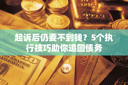 济南起诉后仍要不到钱?5个执行技巧助你追回债务 济南起诉后仍要不到钱?5个执行技巧助你追回债务