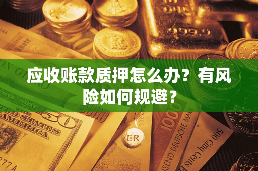 济南应收账款质押怎么办?有风险如何规避? 济南应收账款质押怎么办?有风险如何规避?