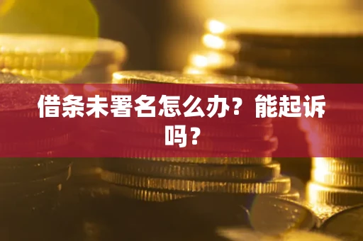 济南借条未署名怎么办?能起诉吗? 济南借条未署名怎么办?能起诉吗?