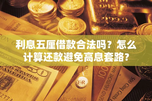 济南利息五厘借款合法吗?怎么计算还款避免高息套路? 济南利息五厘借款合法吗?怎么计算还款避免高息套路?