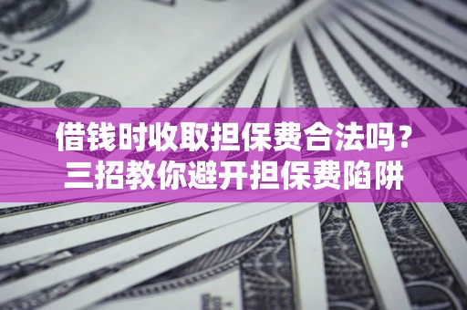 济南借钱时收取担保费合法吗?三招教你避开担保费陷阱 济南借钱时收取担保费合法吗?三招教你避开担保费陷阱