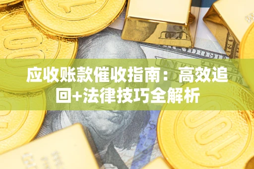 济南应收账款催收指南:高效追回+法律技巧全解析 济南应收账款催收指南:高效追回+法律技巧全解析