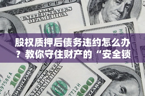 济南股权质押后债务违约怎么办?教你守住财产的“安全锁” 济南股权质押后债务违约怎么办?教你守住财产的“安全锁”