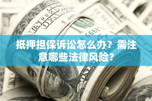 济南抵押担保诉讼怎么办?需注意哪些法律风险? 济南抵押担保诉讼怎么办?需注意哪些法律风险?