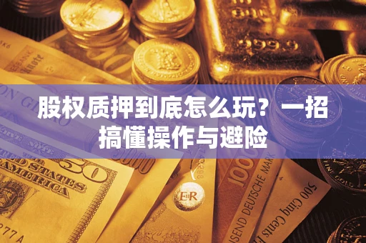 济南股权质押到底怎么玩?一招搞懂操作与避险 济南股权质押到底怎么玩?一招搞懂操作与避险