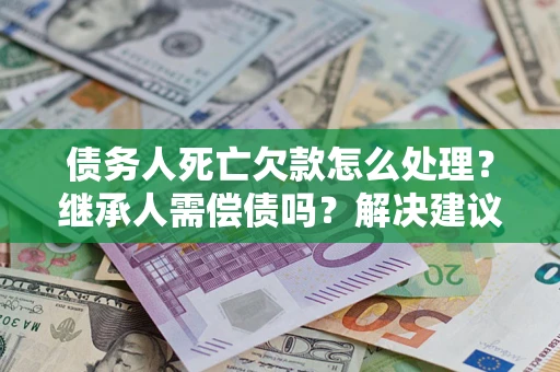 济南债务人死亡欠款怎么处理?继承人需偿债吗?解决建议 济南债务人死亡欠款怎么处理?继承人需偿债吗?解决建议