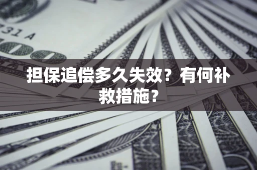 济南担保追偿多久失效?有何补救措施? 济南担保追偿多久失效?有何补救措施?